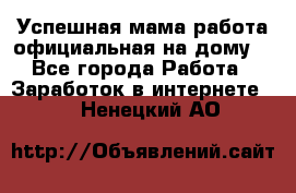 Успешная мама(работа официальная на дому) - Все города Работа » Заработок в интернете   . Ненецкий АО